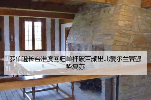 罗伯逊长台准度回归单杆破百频出北爱尔兰赛强势复苏